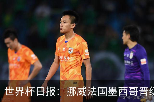 世界杯日报：挪威法国墨西哥晋级 巴西大将恐因伤退出