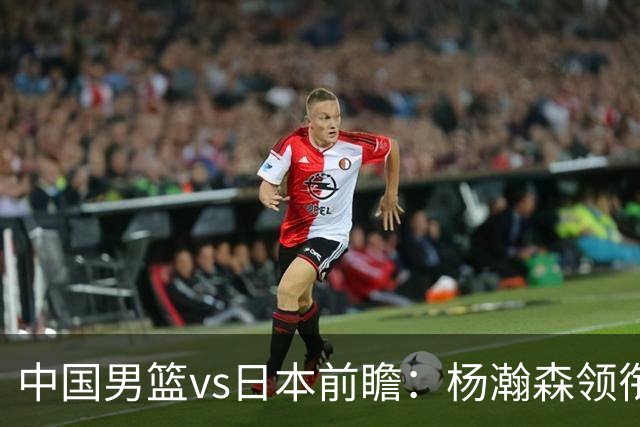 中国男篮vs日本前瞻：杨瀚森领衔三塔PK霍金森 剑指主场双杀日本