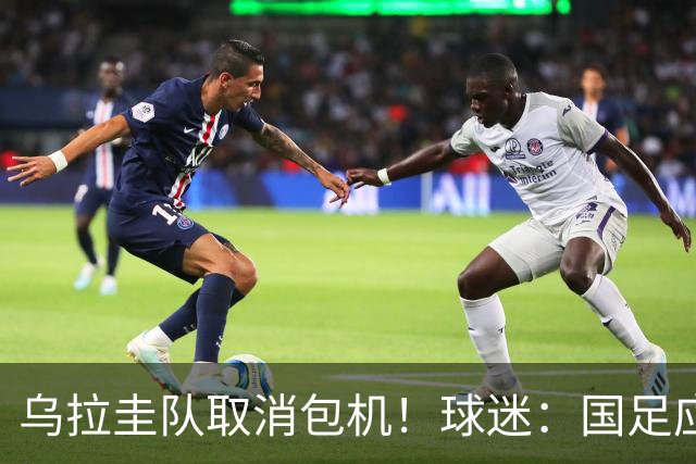 乌拉圭队取消包机！球迷：国足应该学一学