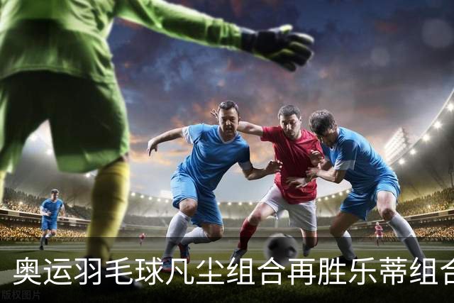 奥运羽毛球凡尘组合再胜乐蒂组合 闯进女双决赛