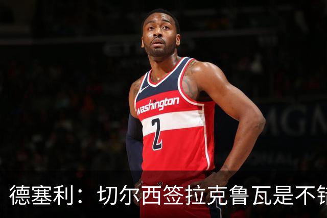 德塞利：切尔西签拉克鲁瓦是不错的交易，但他们还需要领袖
