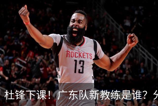 杜锋下课！广东队新教练是谁？分析3选1