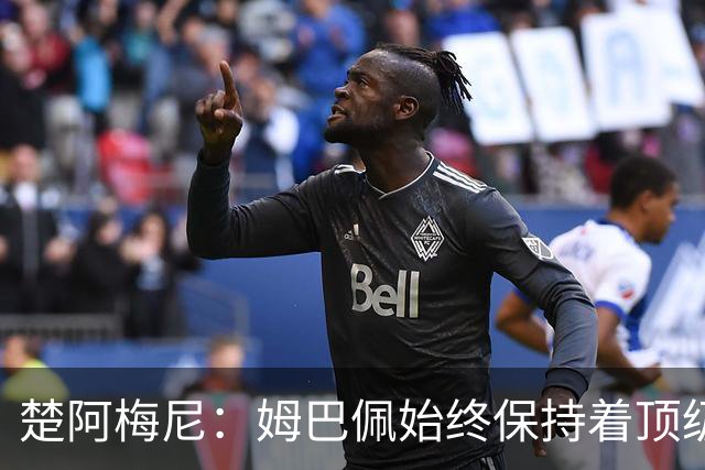 楚阿梅尼：姆巴佩始终保持着顶级水准，他总能在关键战中挺身而出