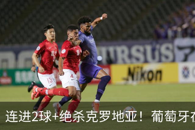 连进2球+绝杀克罗地亚！葡萄牙在逆境中展露球队底蕴