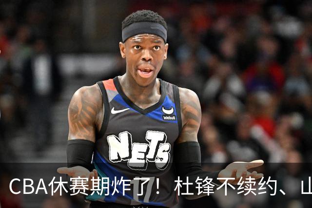 CBA休赛期炸了！杜锋不续约、山东抢王岚嵚、潘江下课？三颗雷同一周爆